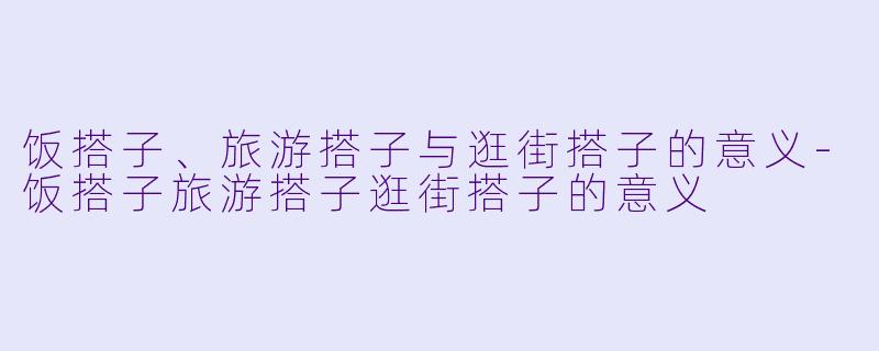 饭搭子、旅游搭子与逛街搭子的意义-饭搭子旅游搭子逛街搭子的意义