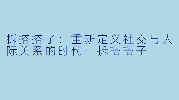 拆搭搭子：重新定义社交与人际关系的时代-拆搭搭子