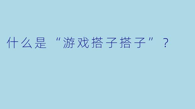 什么是“游戏搭子搭子”？  