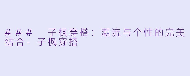 ### 子枫穿搭：潮流与个性的完美结合-子枫穿搭
