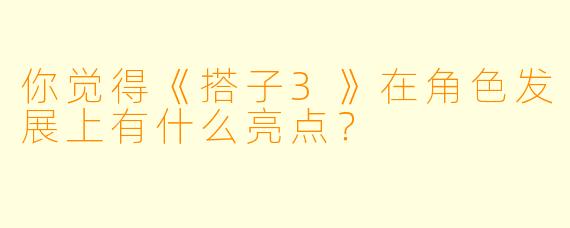 你觉得《搭子3》在角色发展上有什么亮点?