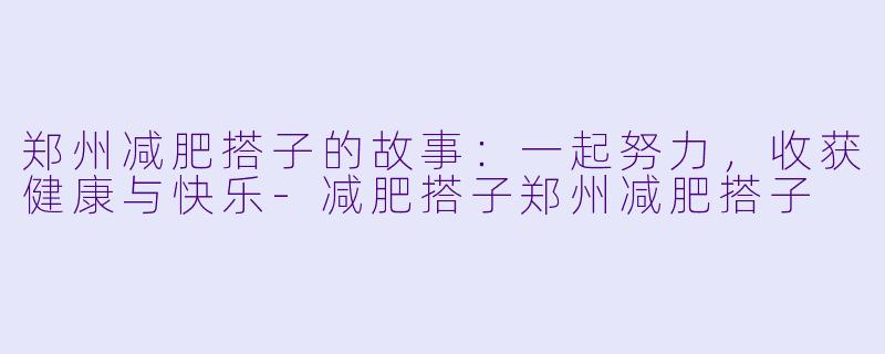 郑州减肥搭子的故事：一起努力，收获健康与快乐-减肥搭子郑州减肥搭子