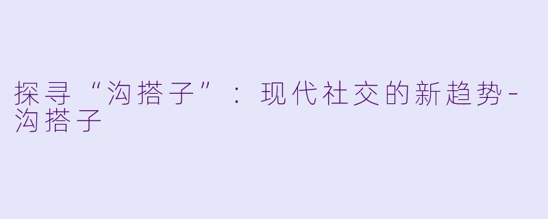 探寻“沟搭子”：现代社交的新趋势-沟搭子
