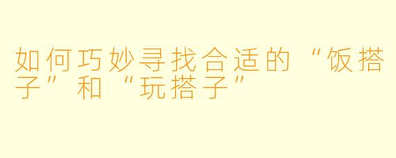 如何巧妙寻找合适的“饭搭子”和“玩搭子”