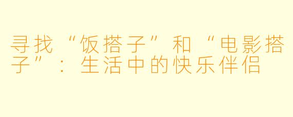 寻找“饭搭子”和“电影搭子”：生活中的快乐伴侣
