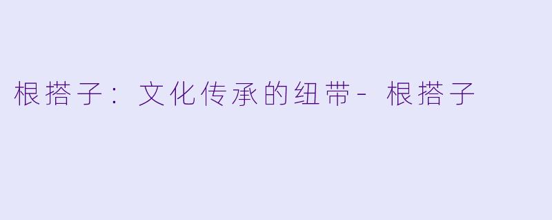 根搭子：文化传承的纽带-根搭子