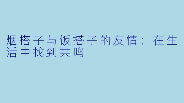 烟搭子与饭搭子的友情：在生活中找到共鸣