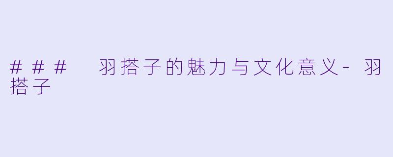 ### 羽搭子的魅力与文化意义-羽搭子