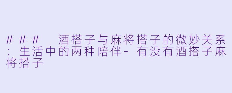### 酒搭子与麻将搭子的微妙关系：生活中的两种陪伴-有没有酒搭子麻将搭子