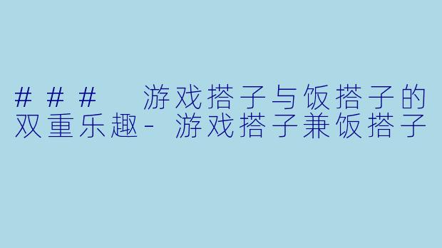 ### 游戏搭子与饭搭子的双重乐趣-游戏搭子兼饭搭子