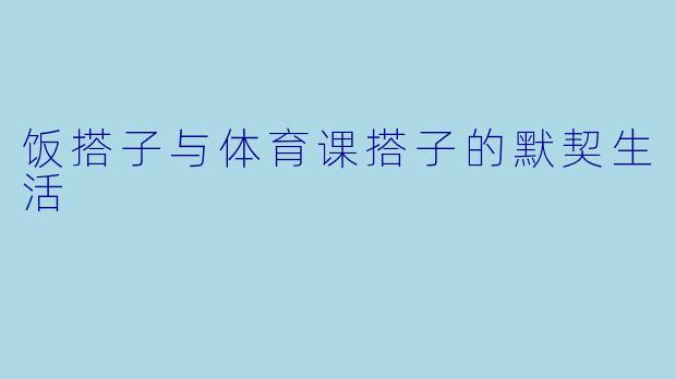饭搭子与体育课搭子的默契生活