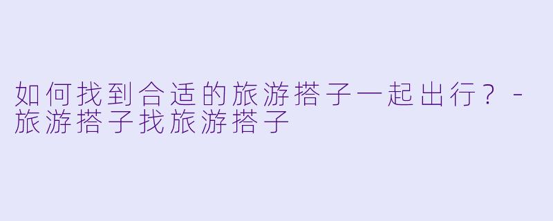 如何找到合适的旅游搭子一起出行?