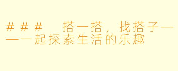 ### 搭一搭，找搭子——一起探索生活的乐趣