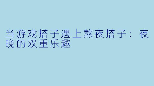 当游戏搭子遇上熬夜搭子：夜晚的双重乐趣