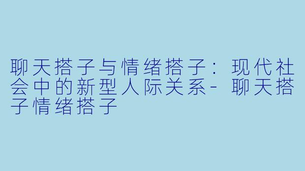 聊天搭子与情绪搭子：现代社会中的新型人际关系-聊天搭子情绪搭子