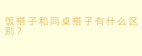 饭搭子和同桌搭子有什么区别？