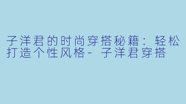 子洋君的时尚穿搭秘籍：轻松打造个性风格-子洋君穿搭