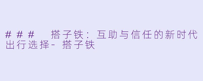 ### 搭子铁：互助与信任的新时代出行选择-搭子铁
