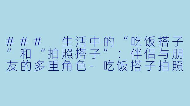 ### 生活中的“吃饭搭子”和“拍照搭子”：伴侣与朋友的多重角色-吃饭搭子拍照搭子