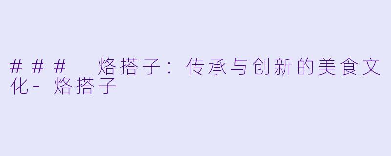 ### 烙搭子：传承与创新的美食文化-烙搭子