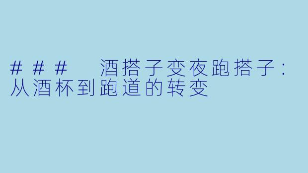 ### 酒搭子变夜跑搭子：从酒杯到跑道的转变