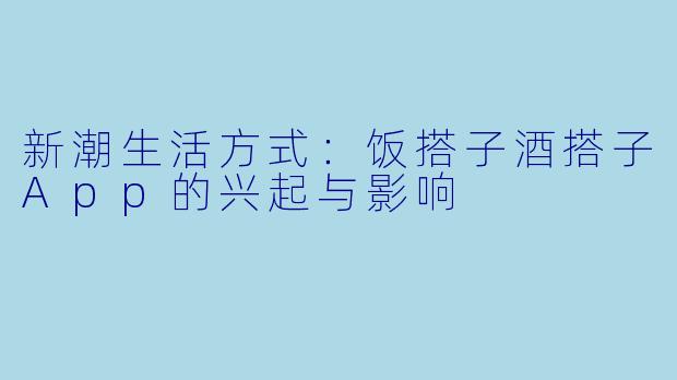 新潮生活方式：饭搭子酒搭子App的兴起与影响