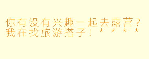 你有没有兴趣一起去露营？我在找旅游搭子！****