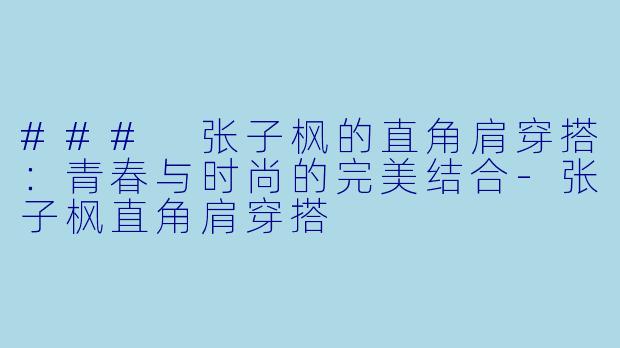 ### 张子枫的直角肩穿搭：青春与时尚的完美结合-张子枫直角肩穿搭