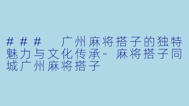 ### 广州麻将搭子的独特魅力与文化传承-麻将搭子同城广州麻将搭子