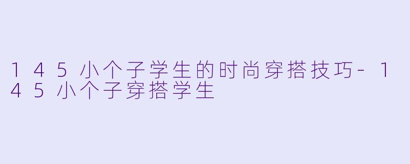 145小个子学生的时尚穿搭技巧-145小个子穿搭学生