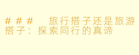 ### 旅行搭子还是旅游搭子：探索同行的真谛