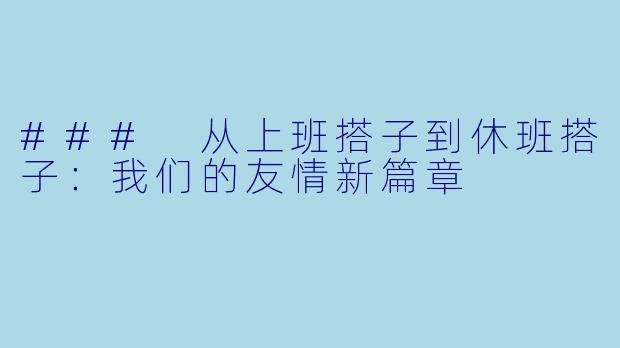 ### 从上班搭子到休班搭子：我们的友情新篇章