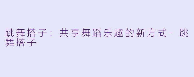 跳舞搭子:共享舞蹈乐趣的新方式