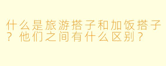 什么是旅游搭子和加饭搭子?他们之间有什么区别?