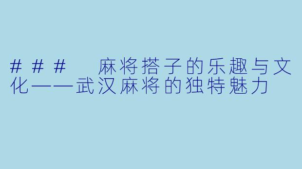 ### 麻将搭子的乐趣与文化——武汉麻将的独特魅力 