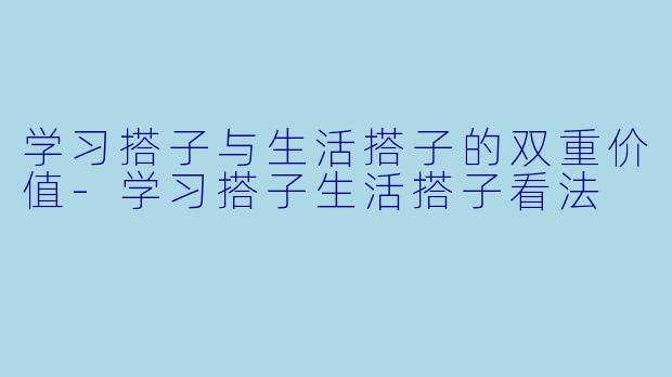 学习搭子与生活搭子的双重价值-学习搭子生活搭子看法