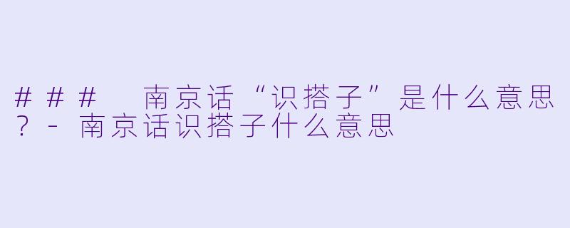 ### 南京话“识搭子”是什么意思？-南京话识搭子什么意思