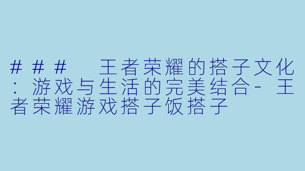 ### 王者荣耀的搭子文化：游戏与生活的完美结合-王者荣耀游戏搭子饭搭子
