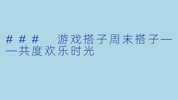 ### 游戏搭子周末搭子——共度欢乐时光