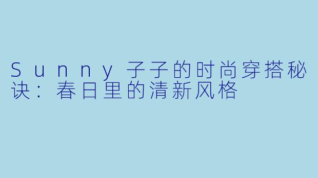 Sunny子子的时尚穿搭秘诀：春日里的清新风格