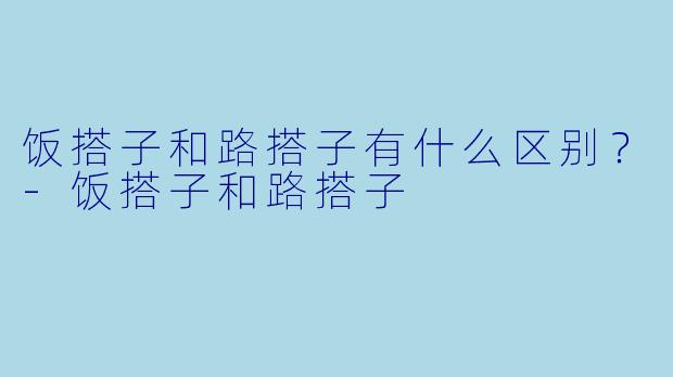 饭搭子和路搭子有什么区别？
