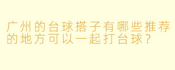 广州的台球搭子有哪些推荐的地方可以一起打台球？