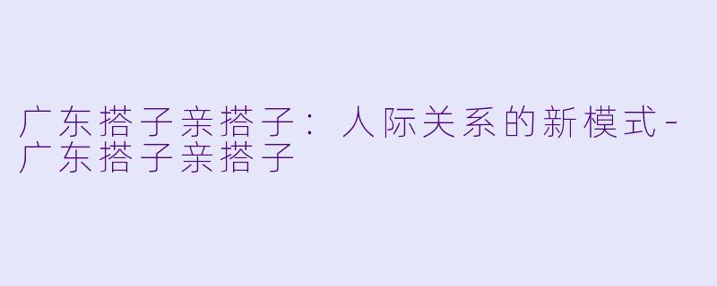广东搭子亲搭子：人际关系的新模式-广东搭子亲搭子