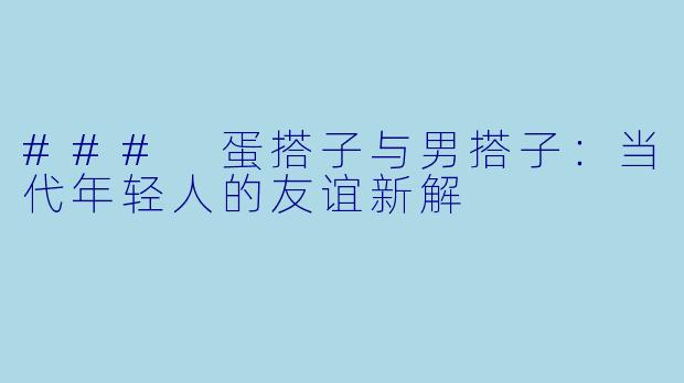 ### 蛋搭子与男搭子：当代年轻人的友谊新解