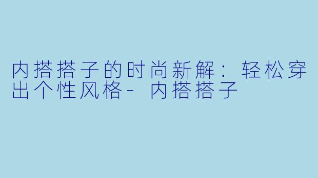 内搭搭子的时尚新解：轻松穿出个性风格-内搭搭子