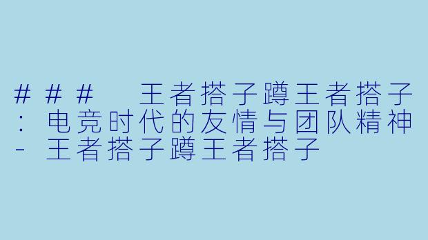 ### 王者搭子蹲王者搭子：电竞时代的友情与团队精神-王者搭子蹲王者搭子