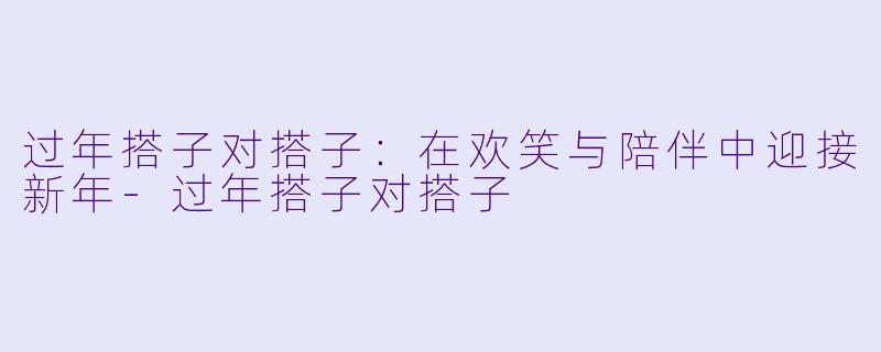 过年搭子对搭子：在欢笑与陪伴中迎接新年-过年搭子对搭子