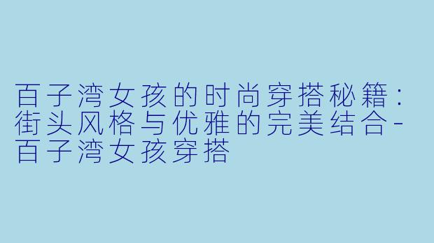 百子湾女孩的时尚穿搭秘籍：街头风格与优雅的完美结合-百子湾女孩穿搭