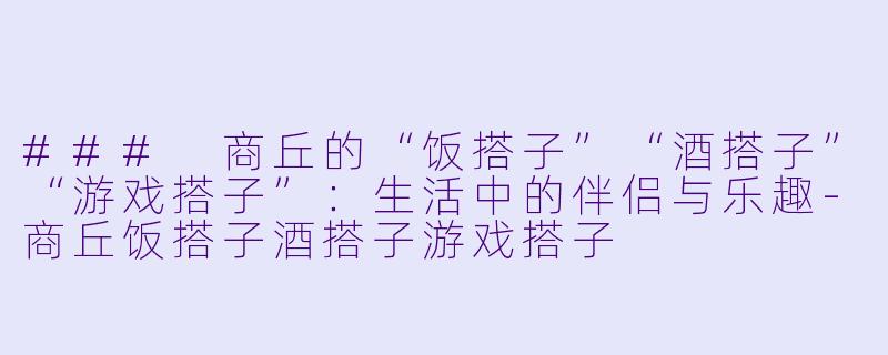 ### 商丘的“饭搭子”“酒搭子”“游戏搭子”:生活中的伴侣与乐趣