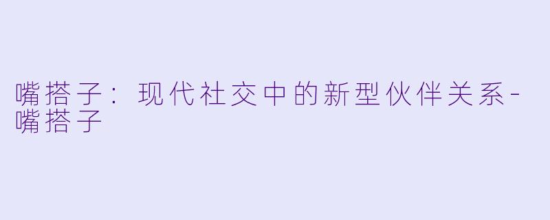 嘴搭子:现代社交中的新型伙伴关系